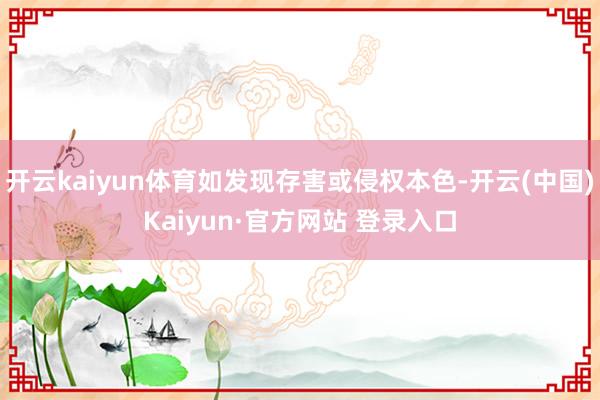 开云kaiyun体育如发现存害或侵权本色-开云(中国)Kai
