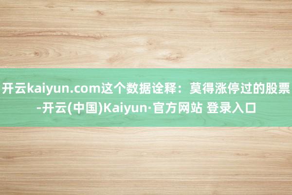开云kaiyun.com这个数据诠释：莫得涨停过的股票-开云(中国)Kaiyun·官方网站 登录入口