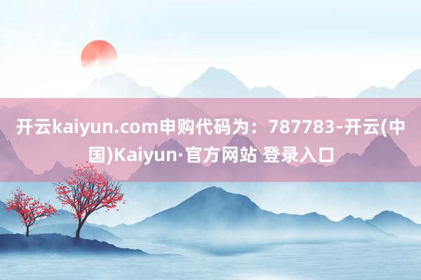 开云kaiyun.com申购代码为：787783-开云(中国