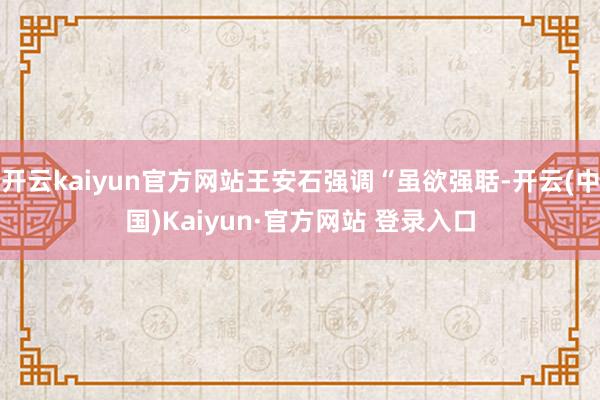 开云kaiyun官方网站王安石强调“虽欲强聒-开云(中国)K