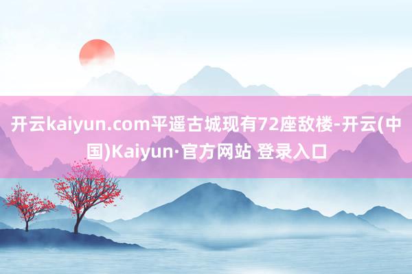 开云kaiyun.com平遥古城现有72座敌楼-开云(中国)