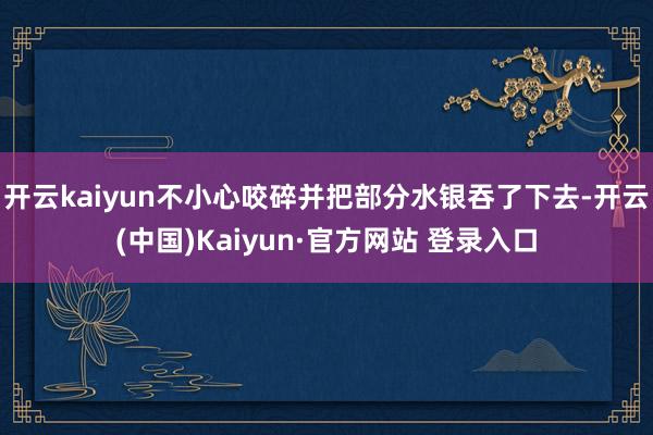 开云kaiyun不小心咬碎并把部分水银吞了下去-开云(中国)