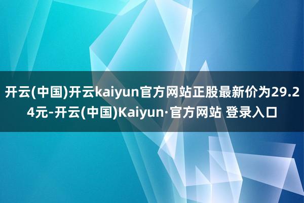 开云(中国)开云kaiyun官方网站正股最新价为29.24元