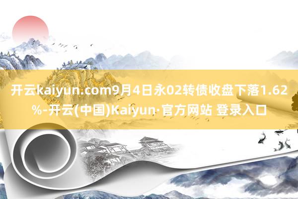 开云kaiyun.com9月4日永02转债收盘下落1.62%