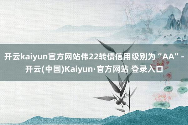 开云kaiyun官方网站伟22转债信用级别为“AA”-开云(中国)Kaiyun·官方网站 登录入口