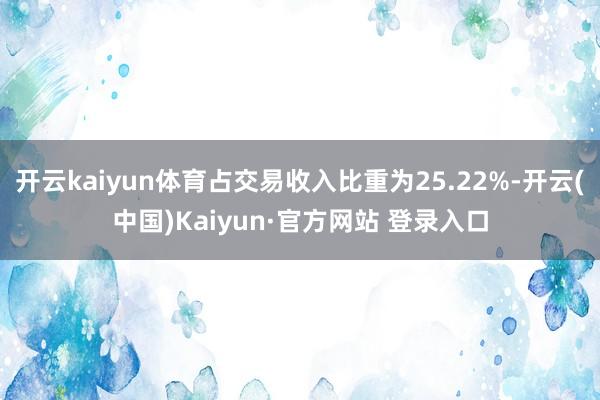 开云kaiyun体育占交易收入比重为25.22%-开云(中国