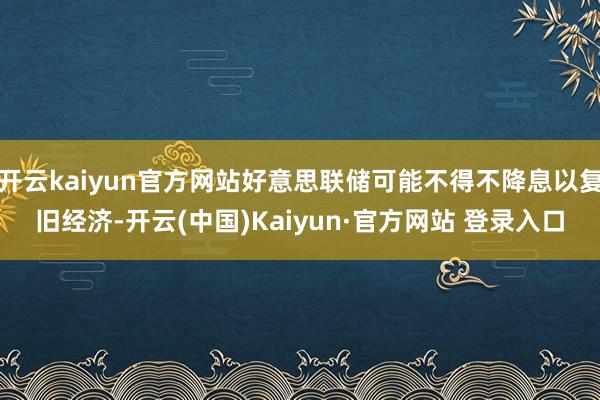 开云kaiyun官方网站好意思联储可能不得不降息以复旧经济-