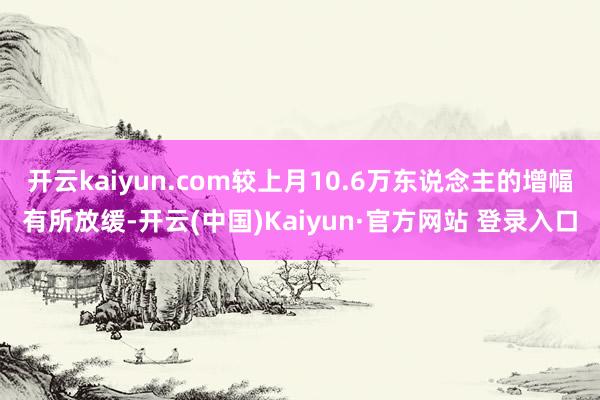 开云kaiyun.com较上月10.6万东说念主的增幅有所放