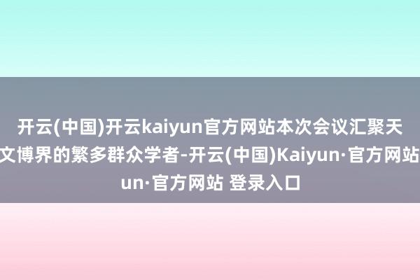 开云(中国)开云kaiyun官方网站本次会议汇聚天下高校与文