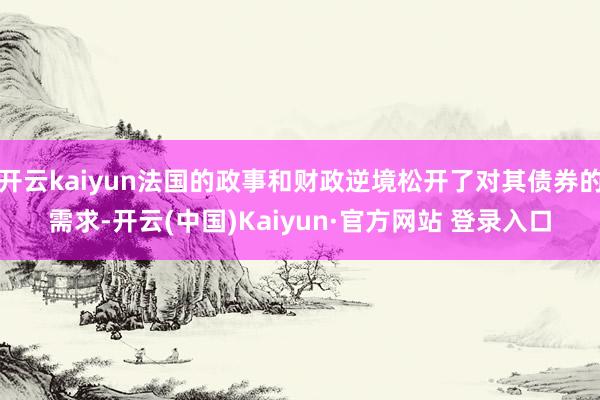 开云kaiyun法国的政事和财政逆境松开了对其债券的需求-开云(中国)Kaiyun·官方网站 登录入口