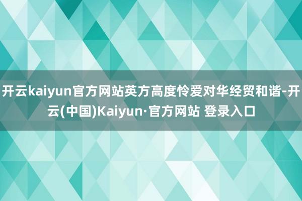 开云kaiyun官方网站英方高度怜爱对华经贸和谐-开云(中国