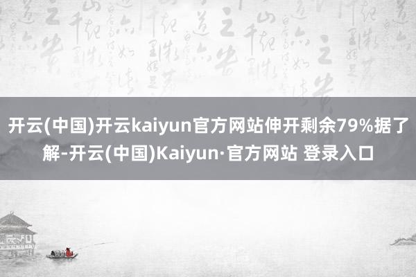 开云(中国)开云kaiyun官方网站伸开剩余79%据了解-开云(中国)Kaiyun·官方网站 登录入口 开云(中国)开云kaiyun官方网站伸开剩余79%据了解-开