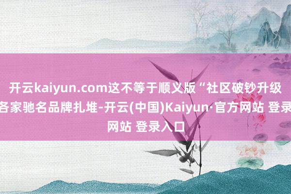 开云kaiyun.com这不等于顺义版“社区破钞升级”?各家驰名品牌扎堆-开云(中国)Kaiyun·官方网站 登录入口 开云kaiyun.com这不等于顺义版“社区破钞升级”?各家