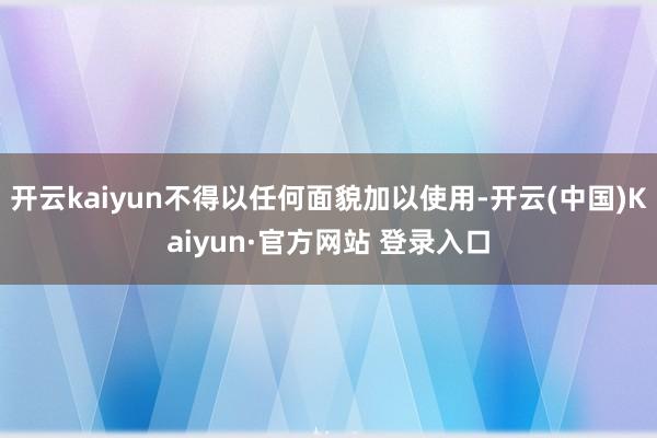 开云kaiyun不得以任何面貌加以使用-开云(中国)Kaiy