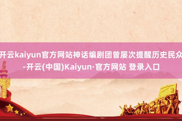 开云kaiyun官方网站神话编剧团曾屡次提醒历史民众-开云(