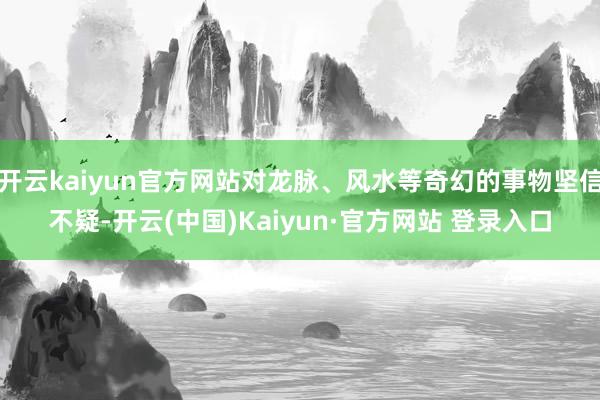 开云kaiyun官方网站对龙脉、风水等奇幻的事物坚信不疑-开