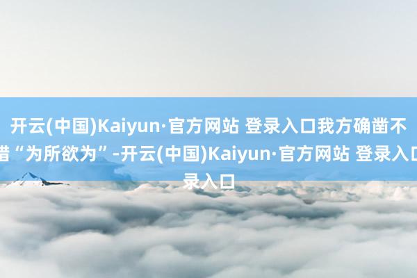 开云(中国)Kaiyun·官方网站 登录入口我方确凿不错“为所欲为”-开云(中国)Kaiyun·官方网站 登录入口 开云(中国)Kaiyun·官方网站 登录入口我方确凿不错“为