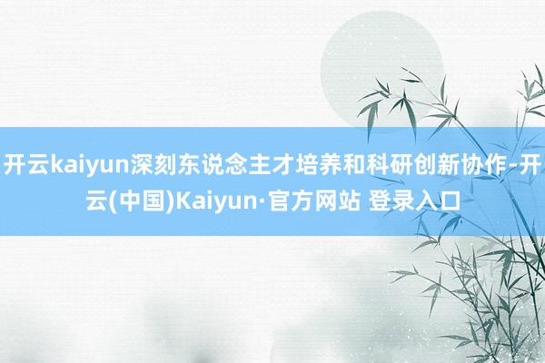 开云kaiyun深刻东说念主才培养和科研创新协作-开云(中国)Kaiyun·官方网站 登录入口 开云kaiyun深刻东说念主才培养和科研创新协作-开云(中国