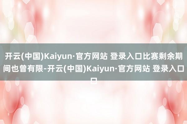 开云(中国)Kaiyun·官方网站 登录入口比赛剩余期间也曾有限-开云(中国)Kaiyun·官方网站 登录入口