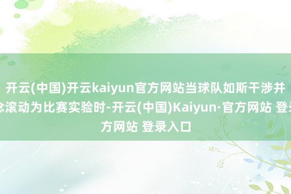 开云(中国)开云kaiyun官方网站当球队如斯干涉并将信念滚动为比赛实验时-开云(中国)Kaiyun·官方网站 登录入口 开云(中国)开云kaiyun官方网站当球队如斯干涉并将信念滚