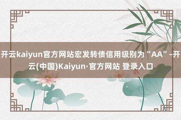 开云kaiyun官方网站宏发转债信用级别为“AA”-开云(中