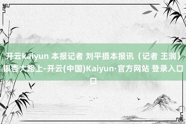 开云kaiyun 本报记者 刘平摄本报讯（记者 王润）银杏大路上-开云(中国)Kaiyun·官方网站 登录入口