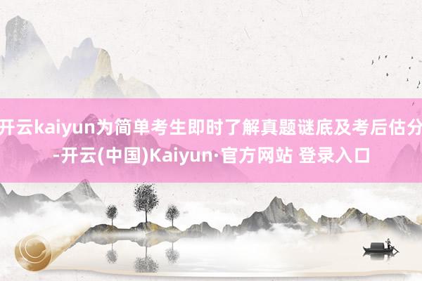 开云kaiyun为简单考生即时了解真题谜底及考后估分-开云(中国)Kaiyun·官方网站 登录入口