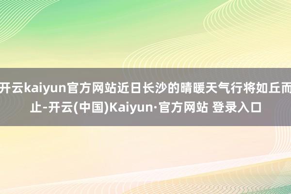 开云kaiyun官方网站近日长沙的晴暖天气行将如丘而止-开云