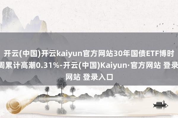 开云(中国)开云kaiyun官方网站30年国债ETF博时近1周累计高潮0.31%-开云(中国)Kaiyun·官方网站 登录入口