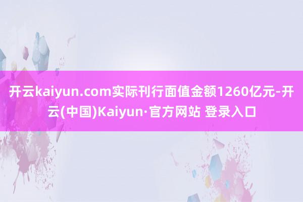 开云kaiyun.com实际刊行面值金额1260亿元-开云(