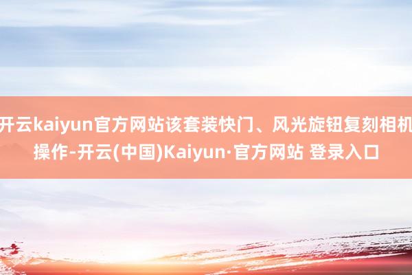 开云kaiyun官方网站该套装快门、风光旋钮复刻相机操作-开云(中国)Kaiyun·官方网站 登录入口