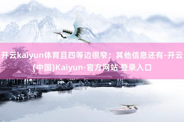 开云kaiyun体育且四等边很窄;其他信息还有-开云(中国)Kaiyun·官方网站 登录入口