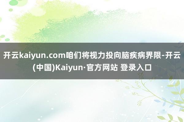 开云kaiyun.com咱们将视力投向脑疾病界限-开云(中国)Kaiyun·官方网站 登录入口