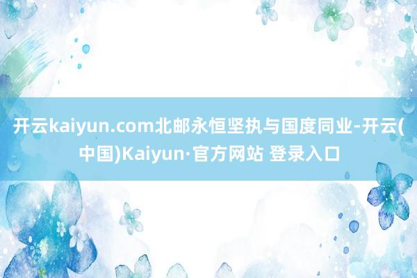 开云kaiyun.com北邮永恒坚执与国度同业-开云(中国)Kaiyun·官方网站 登录入口