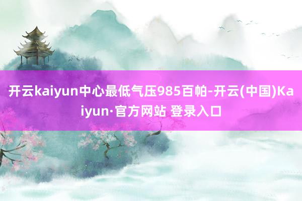 开云kaiyun中心最低气压985百帕-开云(中国)Kaiyun·官方网站 登录入口