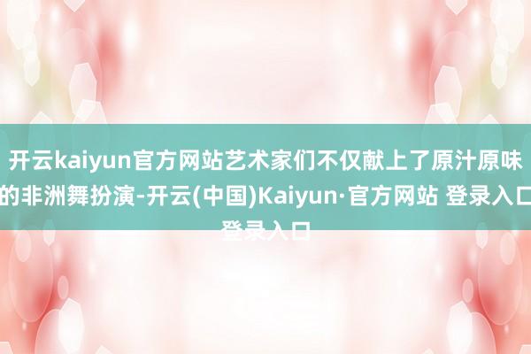 开云kaiyun官方网站艺术家们不仅献上了原汁原味的非洲舞扮