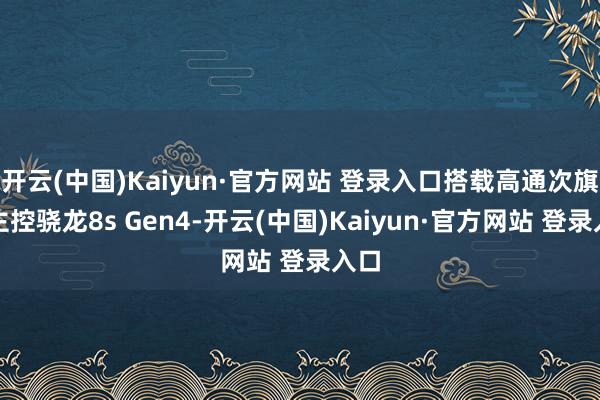 开云(中国)Kaiyun·官方网站 登录入口搭载高通次旗舰主控骁龙8s Gen4-开云(中国)Kaiyun·官方网站 登录入口