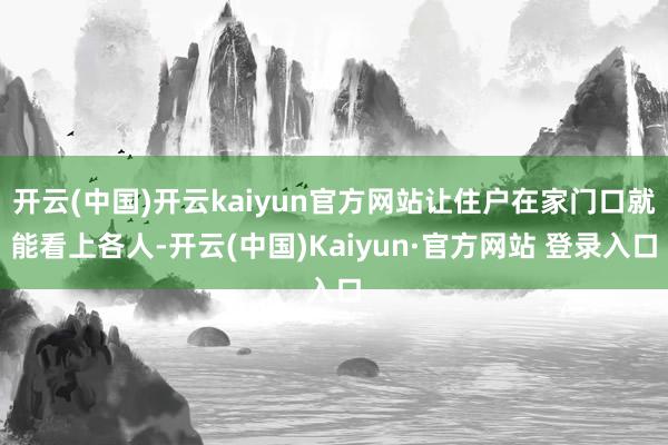 开云(中国)开云kaiyun官方网站让住户在家门口就能看上各人-开云(中国)Kaiyun·官方网站 登录入口