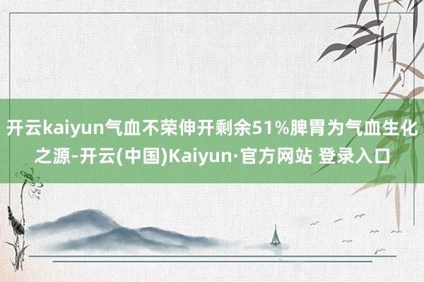 开云kaiyun气血不荣伸开剩余51%脾胃为气血生化之源-开云(中国)Kaiyun·官方网站 登录入口