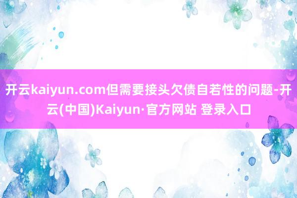 开云kaiyun.com但需要接头欠债自若性的问题-开云(中国)Kaiyun·官方网站 登录入口
