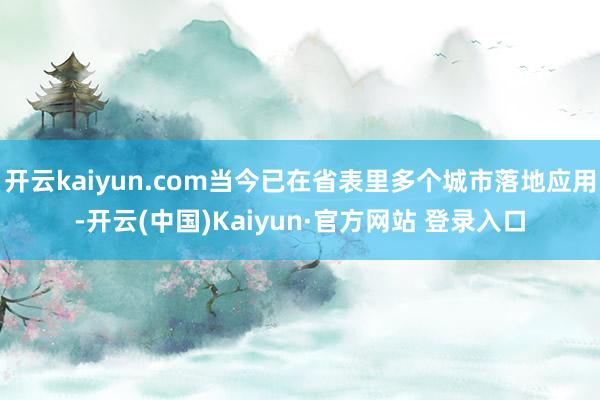 开云kaiyun.com当今已在省表里多个城市落地应用-开云(中国)Kaiyun·官方网站 登录入口