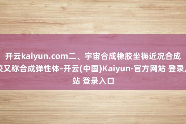 开云kaiyun.com二、宇宙合成橡胶坐褥近况合成橡胶又称