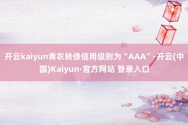 开云kaiyun青农转债信用级别为“AAA”-开云(中国)K