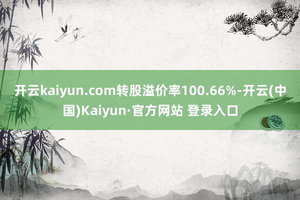开云kaiyun.com转股溢价率100.66%-开云(中国