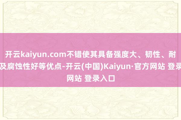 开云kaiyun.com不错使其具备强度大、韧性、耐磨性及腐