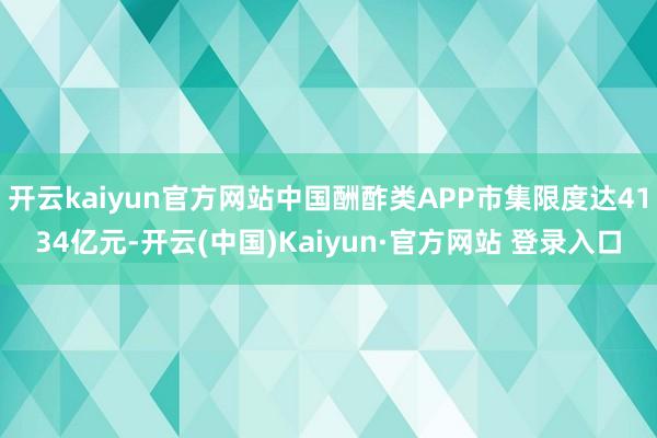 开云kaiyun官方网站中国酬酢类APP市集限度达4134亿