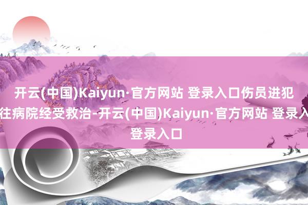 开云(中国)Kaiyun·官方网站 登录入口伤员进犯送往病院经受救治-开云(中国)Kaiyun·官方网站 登录入口