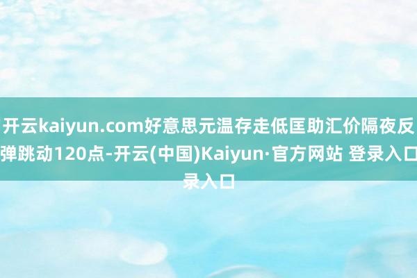 开云kaiyun.com好意思元温存走低匡助汇价隔夜反弹跳动120点-开云(中国)Kaiyun·官方网站 登录入口