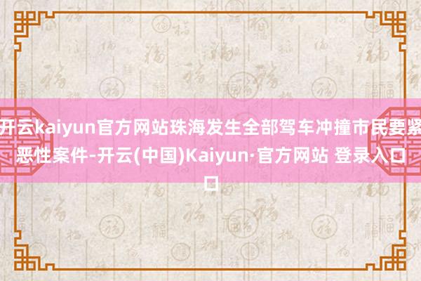 开云kaiyun官方网站珠海发生全部驾车冲撞市民要紧恶性案件