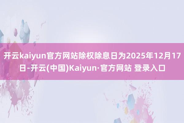 开云kaiyun官方网站除权除息日为2025年12月17日-